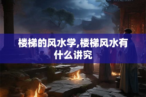 楼梯的风水学,楼梯风水有什么讲究