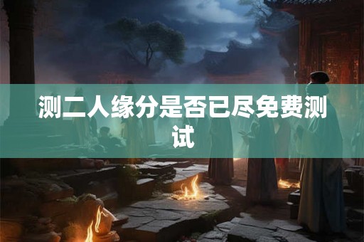 测二人缘分是否已尽免费测试 测二人缘分是否已尽免费测试
