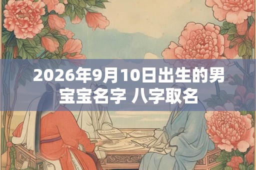 2026年9月10日出生的男宝宝名字 八字取名 2026年9月10日出生的男宝宝名字 八字取名