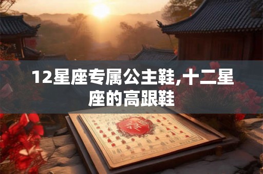 12星座专属公主鞋,十二星座的高跟鞋