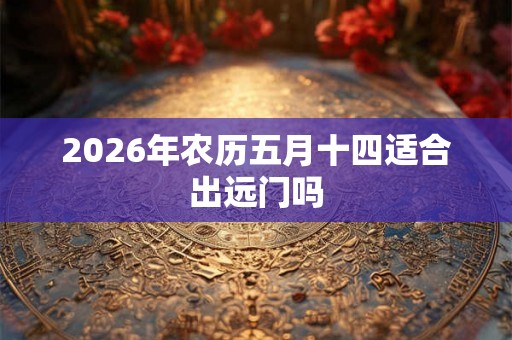 2026年农历五月十四适合出远门吗