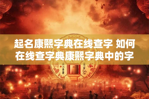 起名康熙字典在线查字 如何在线查字典康熙字典中的字