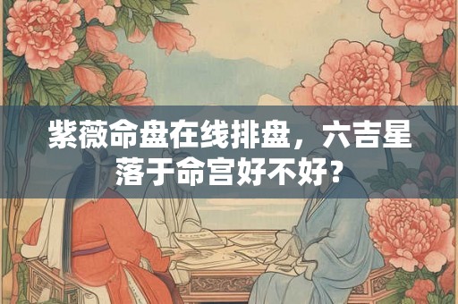 紫薇命盘在线排盘，六吉星落于命宫好不好？