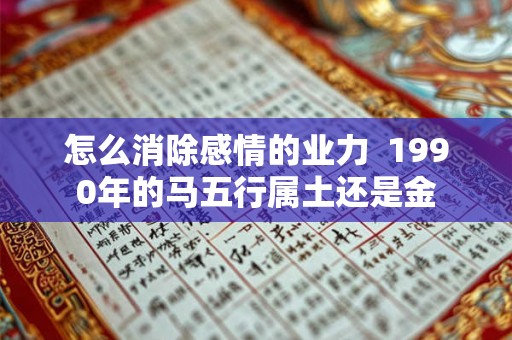 怎么消除感情的业力  1990年的马五行属土还是金