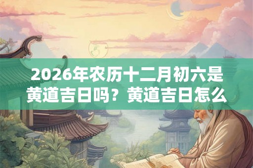 2026年农历十二月初六是黄道吉日吗？黄道吉日怎么看？