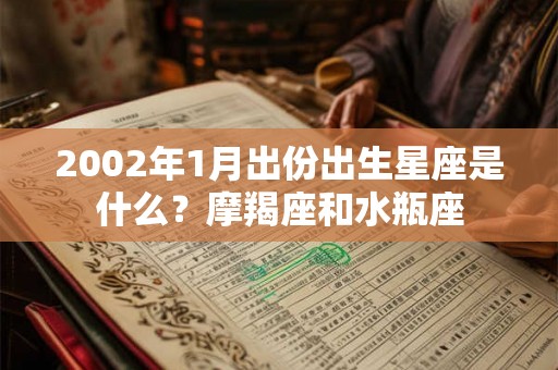 2002年1月出份出生星座是什么？摩羯座和水瓶座
