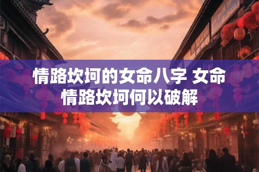 情路坎坷的女命八字 女命情路坎坷何以破解