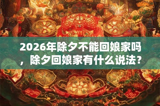 2026年除夕不能回娘家吗,除夕回娘家有什么说法? 2026年除夕不能回娘家吗,除夕回娘家有什么说法?