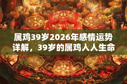 属鸡39岁2026年感情运势详解，39岁的属鸡人人生命运如何？