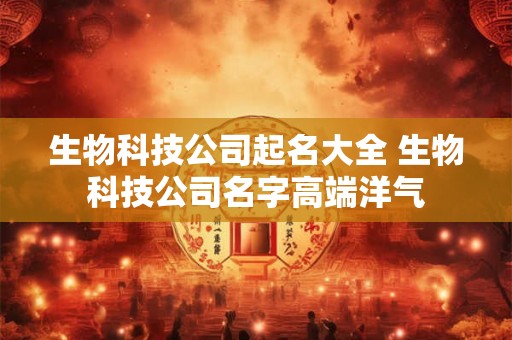 生物科技公司起名大全 生物科技公司名字高端洋气 生物科技公司起名大全 生物科技公司名字高端洋气