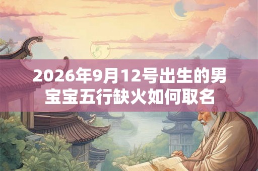 2026年9月12号出生的男宝宝五行缺火如何取名