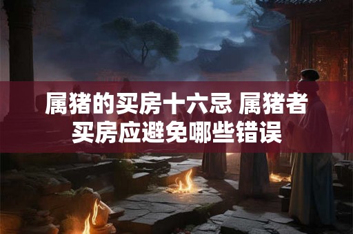 属猪的买房十六忌 属猪者买房应避免哪些错误