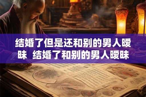 结婚了但是还和别的男人暧昧  结婚了和别的男人暧昧