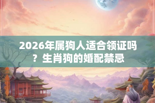 2026年属狗人适合领证吗？生肖狗的婚配禁忌
