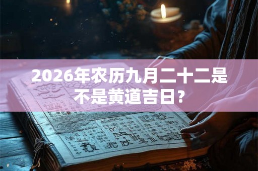 2026年农历九月二十二是不是黄道吉日? 2026年农历九月二十二是不是黄道吉日?