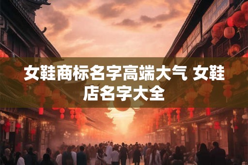 女鞋商标名字高端大气 女鞋店名字大全