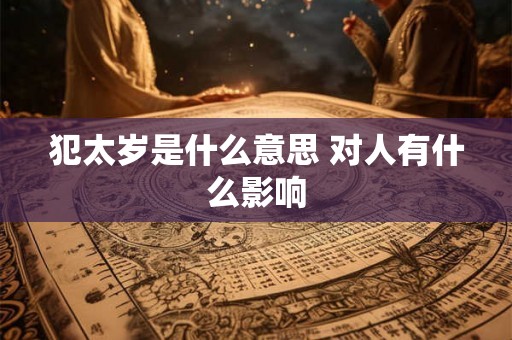 犯太岁是什么意思 对人有什么影响