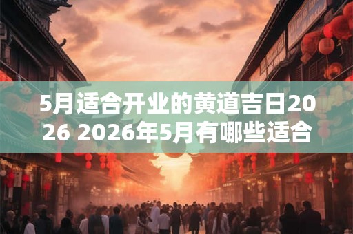 5月适合开业的黄道吉日2026 2026年5月有哪些适合开业的黄道吉日