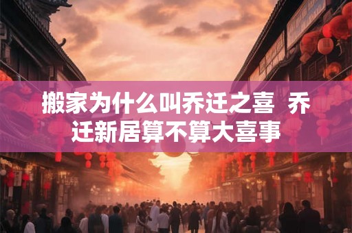 搬家为什么叫乔迁之喜  乔迁新居算不算大喜事