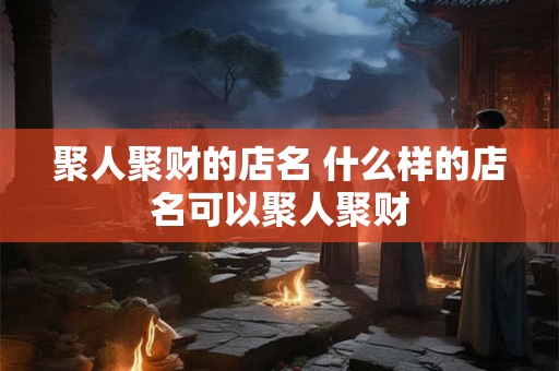 聚人聚财的店名 什么样的店名可以聚人聚财