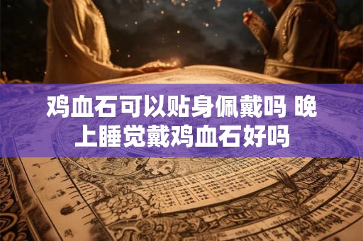 鸡血石可以贴身佩戴吗 晚上睡觉戴鸡血石好吗