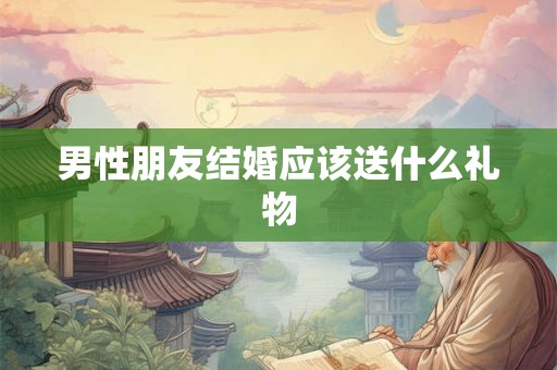 男性朋友结婚应该送什么礼物