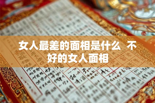 女人最差的面相是什么  不好的女人面相