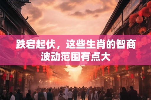 跌宕起伏,这些生肖的智商波动范围有点大 跌宕起伏,这些生肖的智商波动范围有点大