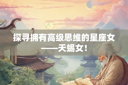 探寻拥有高级思维的星座女——天蝎女！