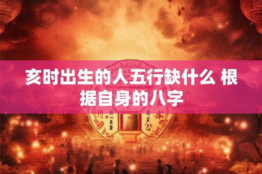 亥时出生的人五行缺什么 根据自身的八字
