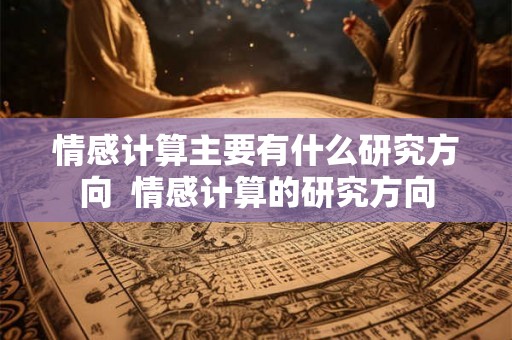 情感计算主要有什么研究方向 情感计算的研究方向 情感计算主要有什么研究方向 情感计算的研究方向