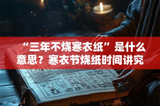 “三年不烧寒衣纸”是什么意思？寒衣节烧纸时间讲究？