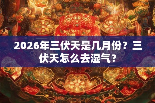 2026年三伏天是几月份？三伏天怎么去湿气？