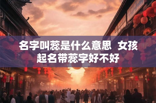 名字叫蕊是什么意思  女孩起名带蕊字好不好