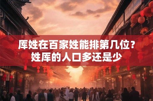 厍姓在百家姓能排第几位？姓厍的人口多还是少