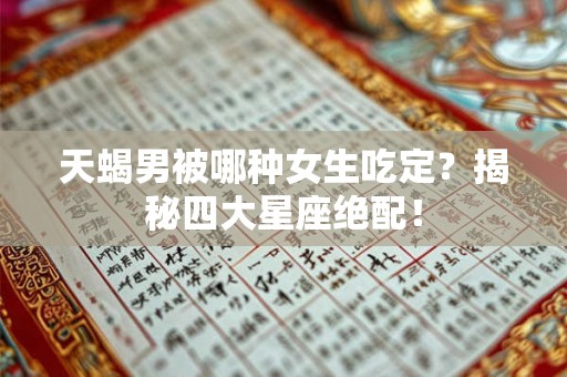 天蝎男被哪种女生吃定？揭秘四大星座绝配！