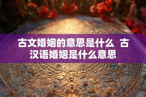 古文婚姻的意思是什么  古汉语婚姻是什么意思