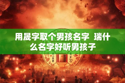 用晟字取个男孩名字  瑞什么名字好听男孩子