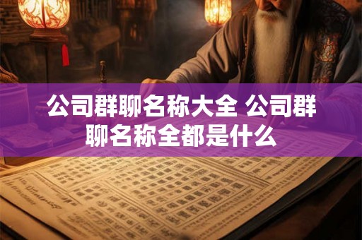 公司群聊名称大全 公司群聊名称全都是什么