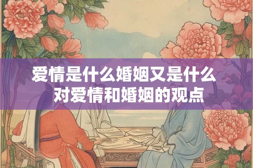 爱情是什么婚姻又是什么  对爱情和婚姻的观点