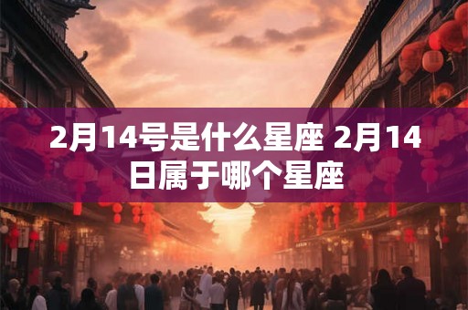 2月14号是什么星座 2月14日属于哪个星座 2月14号是什么星座 2月14日属于哪个星座