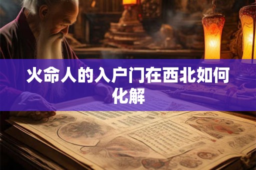 火命人的入户门在西北如何化解 火命人的入户门在西北如何化解