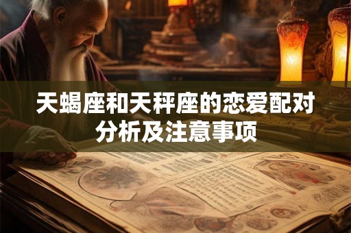 天蝎座和天秤座的恋爱配对分析及注意事项