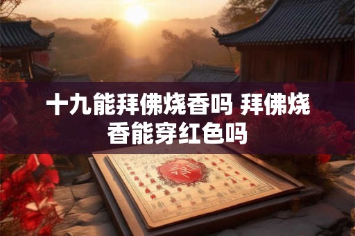 十九能拜佛烧香吗 拜佛烧香能穿红色吗