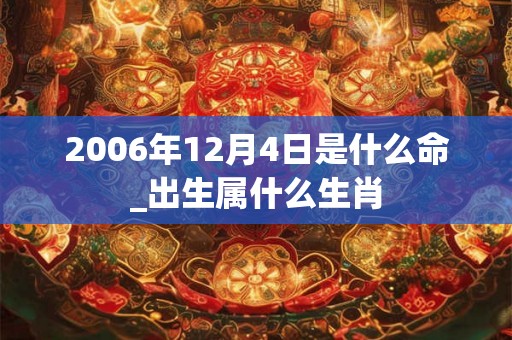 2006年12月4日是什么命_出生属什么生肖