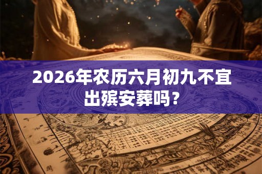 2026年农历六月初九不宜出殡安葬吗？