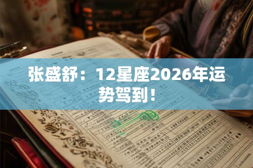 张盛舒:12星座2026年运势驾到! 张盛舒:12星座2026年运势驾到!