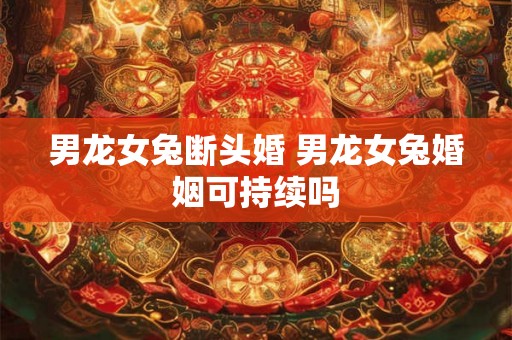 男龙女兔断头婚 男龙女兔婚姻可持续吗