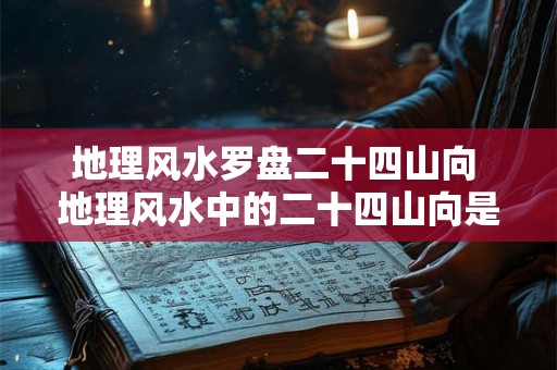 地理风水罗盘二十四山向 地理风水中的二十四山向是什么