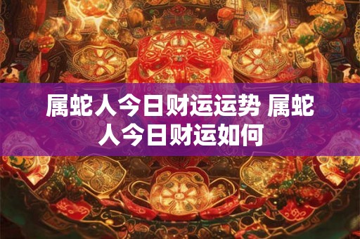 属蛇人今日财运运势 属蛇人今日财运如何